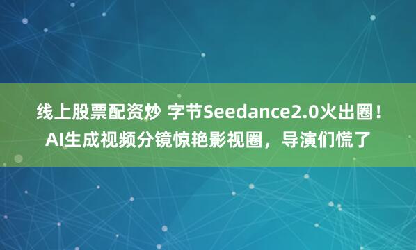线上股票配资炒 字节Seedance2.0火出圈！AI生成视频分镜惊艳影视圈，导演们慌了