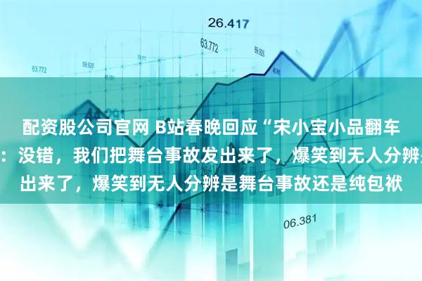 配资股公司官网 B站春晚回应“宋小宝小品翻车”，同台演员集体缺席：没错，我们把舞台事故发出来了，爆笑到无人分辨是舞台事故还是纯包袱