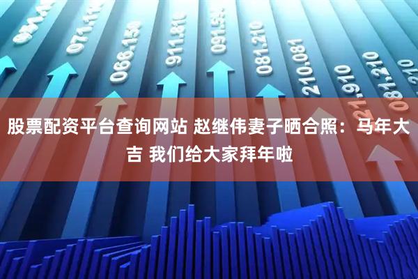 股票配资平台查询网站 赵继伟妻子晒合照：马年大吉 我们给大家拜年啦