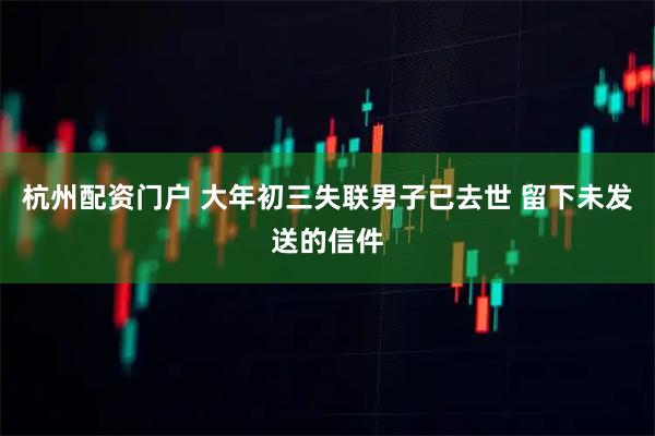 杭州配资门户 大年初三失联男子已去世 留下未发送的信件