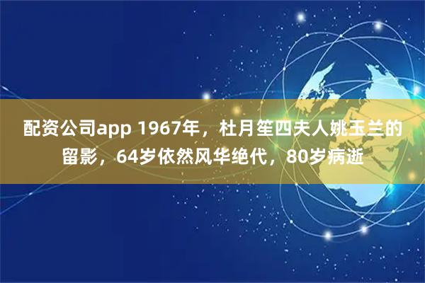 配资公司app 1967年，杜月笙四夫人姚玉兰的留影，64岁依然风华绝代，80岁病逝