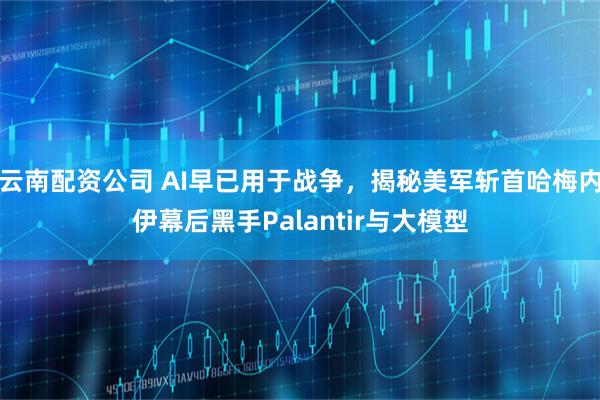 云南配资公司 AI早已用于战争，揭秘美军斩首哈梅内伊幕后黑手Palantir与大模型