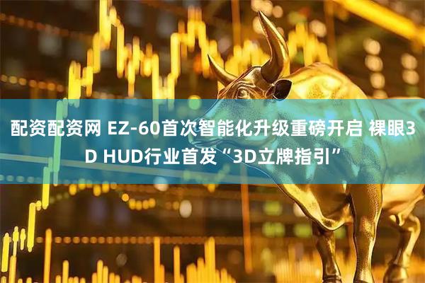 配资配资网 EZ-60首次智能化升级重磅开启 裸眼3D HUD行业首发“3D立牌指引”