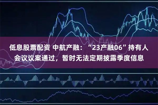 低息股票配资 中航产融：“23产融06”持有人会议议案通过，暂时无法定期披露季度信息