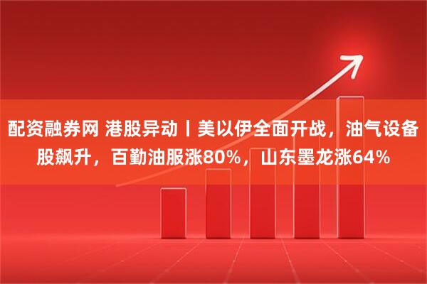 配资融券网 港股异动丨美以伊全面开战，油气设备股飙升，百勤油服涨80%，山东墨龙涨64%