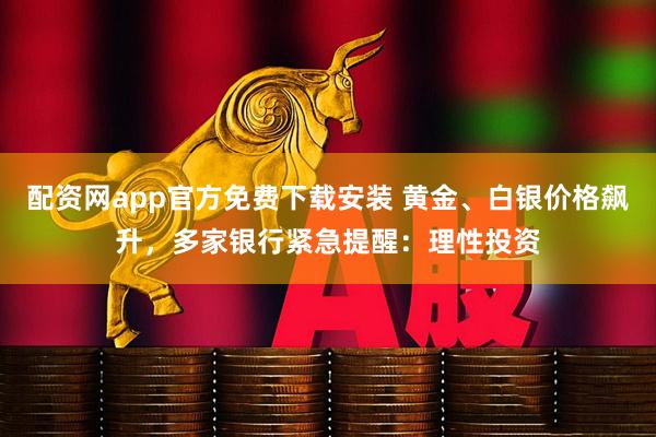 配资网app官方免费下载安装 黄金、白银价格飙升，多家银行紧急提醒：理性投资