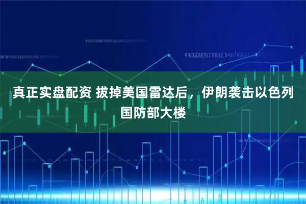 真正实盘配资 拔掉美国雷达后，伊朗袭击以色列国防部大楼