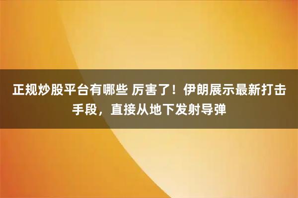 正规炒股平台有哪些 厉害了！伊朗展示最新打击手段，直接从地下发射导弹