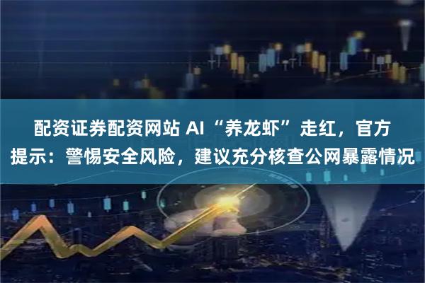 配资证券配资网站 AI “养龙虾” 走红，官方提示：警惕安全风险，建议充分核查公网暴露情况