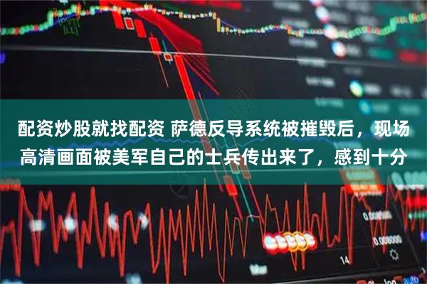 配资炒股就找配资 萨德反导系统被摧毁后，现场高清画面被美军自己的士兵传出来了，感到十分