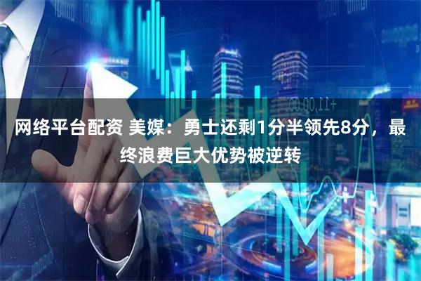 网络平台配资 美媒：勇士还剩1分半领先8分，最终浪费巨大优势被逆转