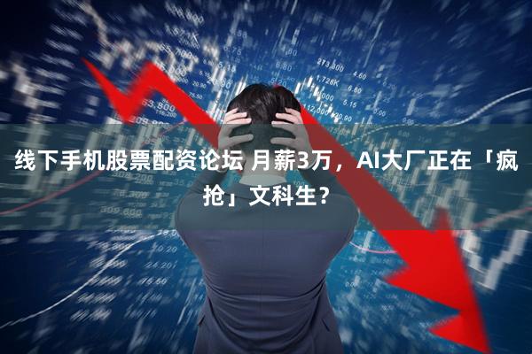 线下手机股票配资论坛 月薪3万,AI大厂正在「疯抢」文科生?