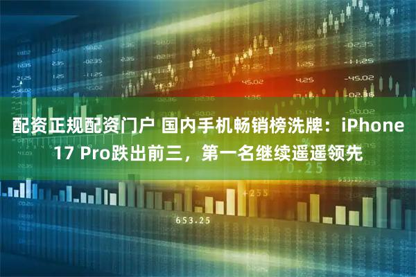 配资正规配资门户 国内手机畅销榜洗牌:iPhone17 Pro跌出前三,第一名继续遥遥领先