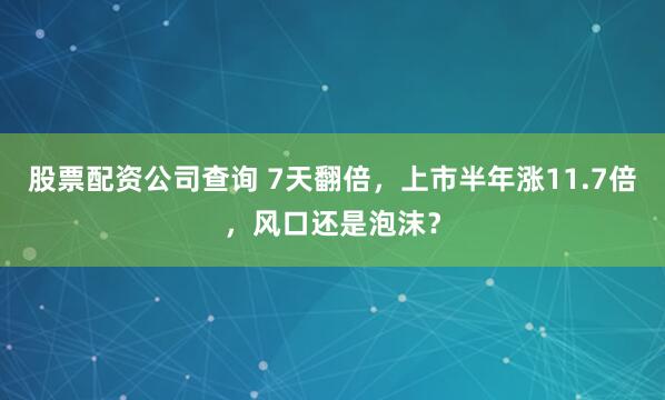 股票配资公司查询 7天翻倍，上市半年涨11.7倍，风口还是泡沫？