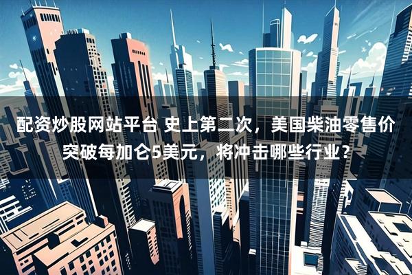 配资炒股网站平台 史上第二次，美国柴油零售价突破每加仑5美元，将冲击哪些行业？