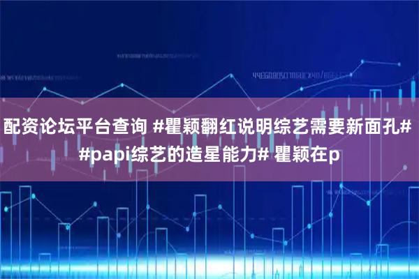 配资论坛平台查询 #瞿颖翻红说明综艺需要新面孔# #papi综艺的造星能力# 瞿颖在p