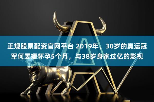 正规股票配资官网平台 2019年，30岁的奥运冠军何雯娜怀孕5个月，与38岁身家过亿的影视