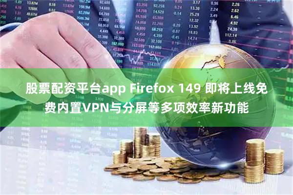 股票配资平台app Firefox 149 即将上线免费内置VPN与分屏等多项效率新功能