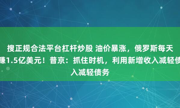 搜正规合法平台杠杆炒股 油价暴涨,俄罗斯每天多赚1.5亿美元!普京:抓住时机,利用新增收入减轻债务