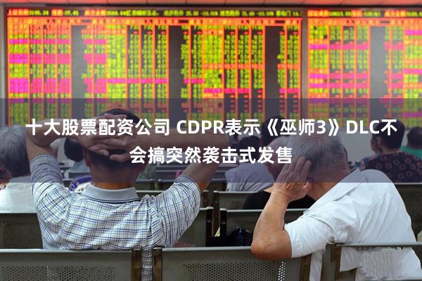 十大股票配资公司 CDPR表示《巫师3》DLC不会搞突然袭击式发售