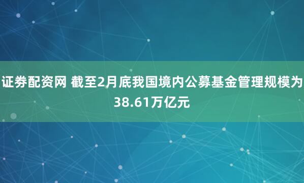 证劵配资网 截至2月底我国境内公募基金管理规模为38.61万亿元