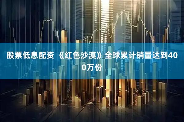 股票低息配资 《红色沙漠》全球累计销量达到400万份