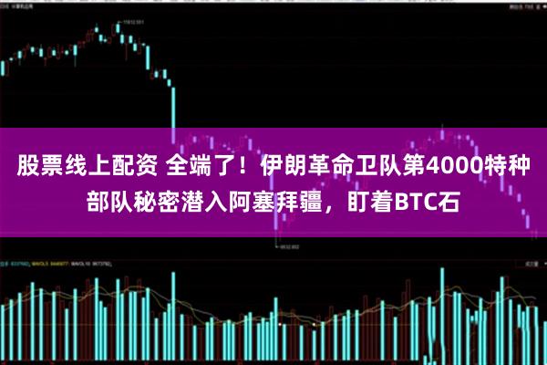 股票线上配资 全端了！伊朗革命卫队第4000特种部队秘密潜入阿塞拜疆，盯着BTC石