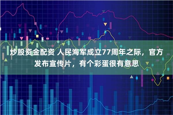 炒股资金配资 人民海军成立77周年之际，官方发布宣传片，有个彩蛋很有意思