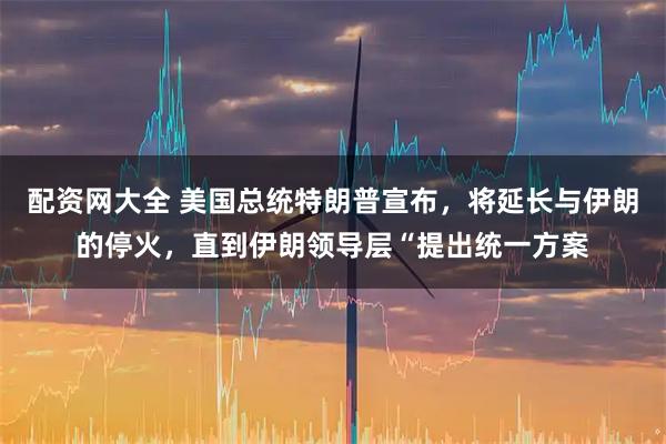 配资网大全 美国总统特朗普宣布，将延长与伊朗的停火，直到伊朗领导层“提出统一方案