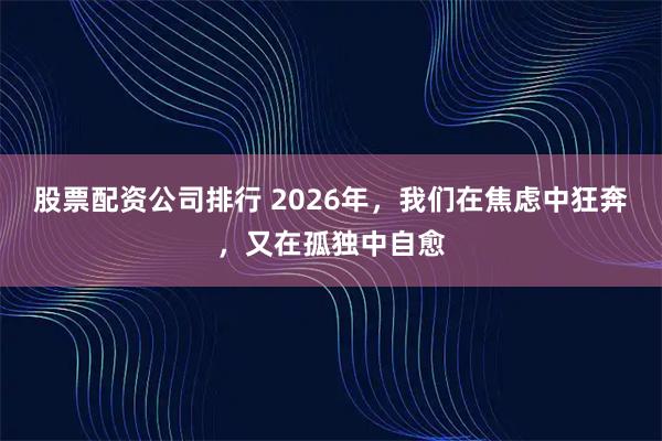 股票配资公司排行 2026年，我们在焦虑中狂奔，又在孤独中自愈