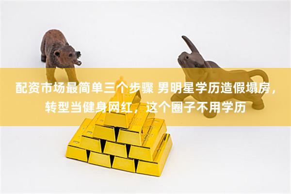 配资市场最简单三个步骤 男明星学历造假塌房，转型当健身网红，这个圈子不用学历