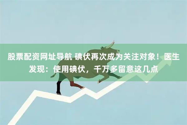 股票配资网址导航 碘伏再次成为关注对象！医生发现：使用碘伏，千万多留意这几点