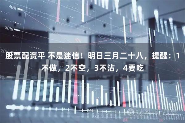 股票配资平 不是迷信！明日三月二十八，提醒：1不做，2不空，3不沾，4要吃