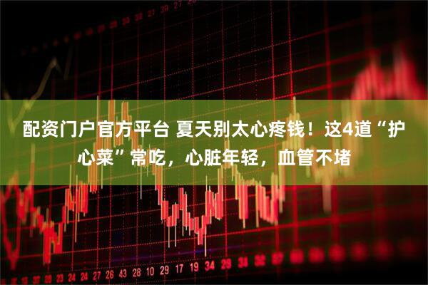 配资门户官方平台 夏天别太心疼钱！这4道“护心菜”常吃，心脏年轻，血管不堵