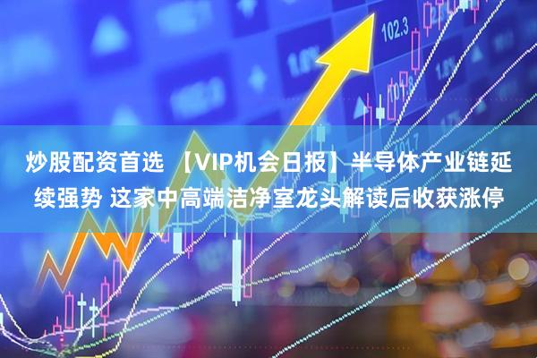 炒股配资首选 【VIP机会日报】半导体产业链延续强势 这家中高端洁净室龙头解读后收获涨停
