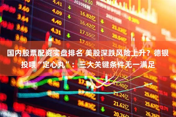 国内股票配资实盘排名 美股深跌风险上升？德银投喂“定心丸”：三大关键条件无一满足
