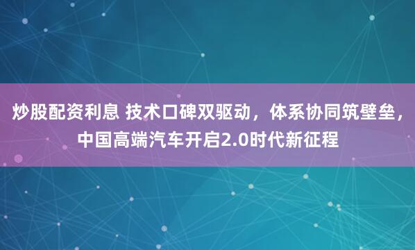 炒股配资利息 技术口碑双驱动，体系协同筑壁垒，中国高端汽车开启2.0时代新征程