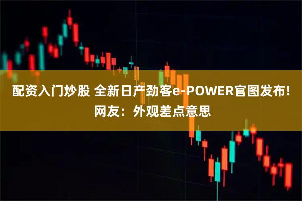 配资入门炒股 全新日产劲客e-POWER官图发布! 网友：外观差点意思