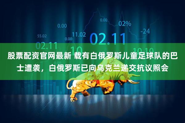 股票配资官网最新 载有白俄罗斯儿童足球队的巴士遭袭，白俄罗斯已向乌克兰递交抗议照会
