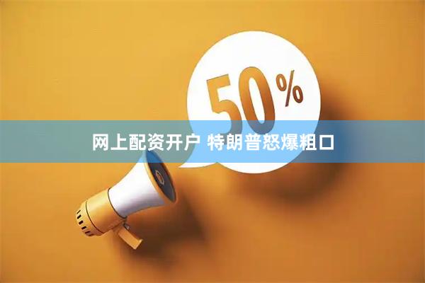 网上配资开户 特朗普怒爆粗口