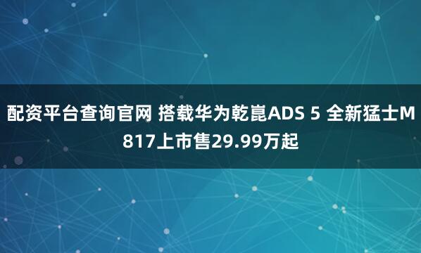 配资平台查询官网 搭载华为乾崑ADS 5 全新猛士M817上市售29.99万起