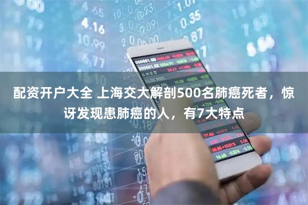 配资开户大全 上海交大解剖500名肺癌死者，惊讶发现患肺癌的人，有7大特点