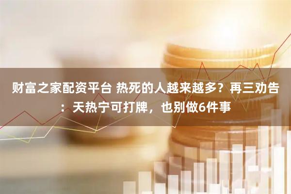 财富之家配资平台 热死的人越来越多？再三劝告：天热宁可打牌，也别做6件事