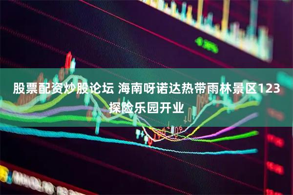 股票配资炒股论坛 海南呀诺达热带雨林景区123探险乐园开业