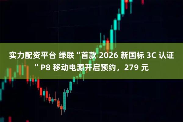 实力配资平台 绿联“首款 2026 新国标 3C 认证”P8 移动电源开启预约，279 元