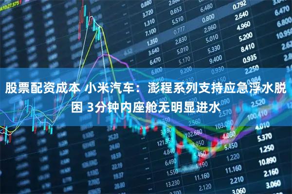 股票配资成本 小米汽车：澎程系列支持应急浮水脱困 3分钟内座舱无明显进水