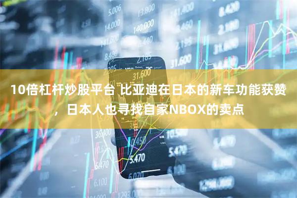 10倍杠杆炒股平台 比亚迪在日本的新车功能获赞，日本人也寻找自家NBOX的卖点