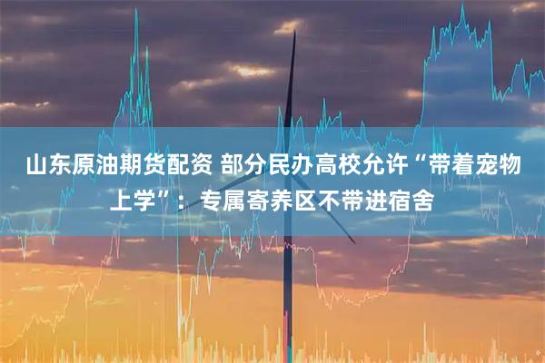 山东原油期货配资 部分民办高校允许“带着宠物上学”：专属寄养区不带进宿舍